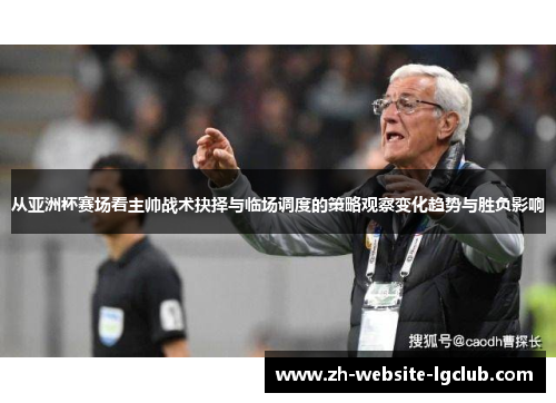 从亚洲杯赛场看主帅战术抉择与临场调度的策略观察变化趋势与胜负影响
