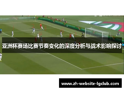 亚洲杯赛场比赛节奏变化的深度分析与战术影响探讨 亚洲杯赛场比赛节奏变化的深度分析与战术影响探讨