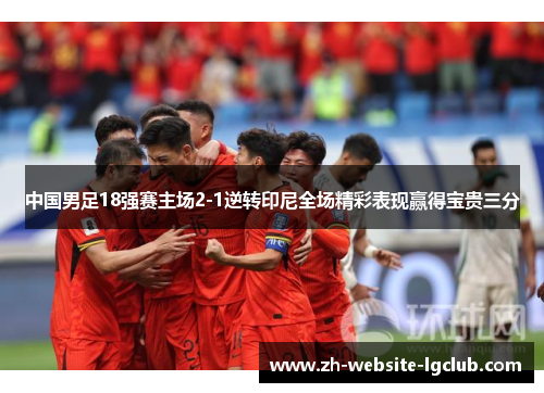 中国男足18强赛主场2-1逆转印尼全场精彩表现赢得宝贵三分 中国男足18强赛主场2-1逆转印尼全场精彩表现赢得宝贵三分
