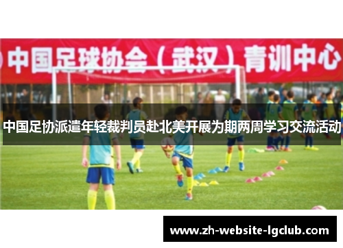 中国足协派遣年轻裁判员赴北美开展为期两周学习交流活动 中国足协派遣年轻裁判员赴北美开展为期两周学习交流活动