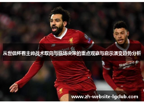 从世俱杯看主帅战术取向与临场决策的重点观察与启示演变趋势分析 从世俱杯看主帅战术取向与临场决策的重点观察与启示演变趋势分析