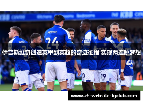 伊普斯维奇创造英甲到英超的奇迹征程 实现两连跳梦想 伊普斯维奇创造英甲到英超的奇迹征程 实现两连跳梦想