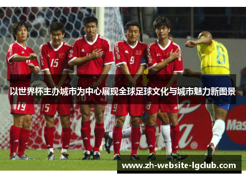以世界杯主办城市为中心展现全球足球文化与城市魅力新图景 以世界杯主办城市为中心展现全球足球文化与城市魅力新图景