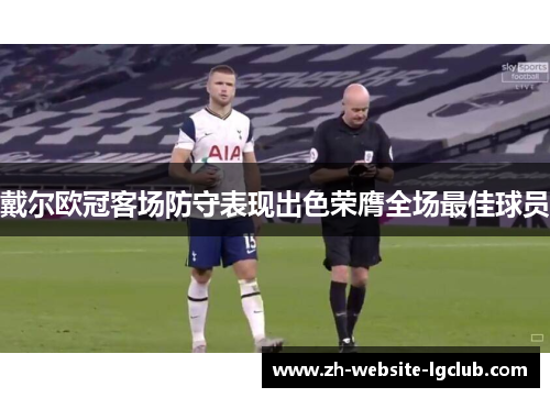 戴尔欧冠客场防守表现出色荣膺全场最佳球员 戴尔欧冠客场防守表现出色荣膺全场最佳球员