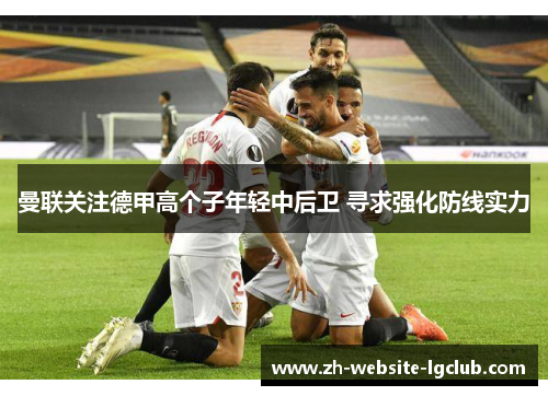 曼联关注德甲高个子年轻中后卫 寻求强化防线实力 曼联关注德甲高个子年轻中后卫 寻求强化防线实力