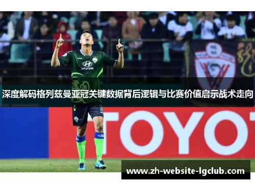 深度解码格列兹曼亚冠关键数据背后逻辑与比赛价值启示战术走向 深度解码格列兹曼亚冠关键数据背后逻辑与比赛价值启示战术走向