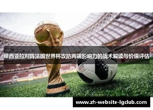 穆西亚拉对阵法国世界杯攻防两端影响力的战术解读与价值评估