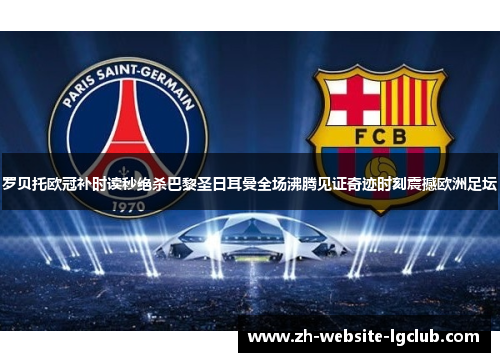 罗贝托欧冠补时读秒绝杀巴黎圣日耳曼全场沸腾见证奇迹时刻震撼欧洲足坛 罗贝托欧冠补时读秒绝杀巴黎圣日耳曼全场沸腾见证奇迹时刻震撼欧洲足坛