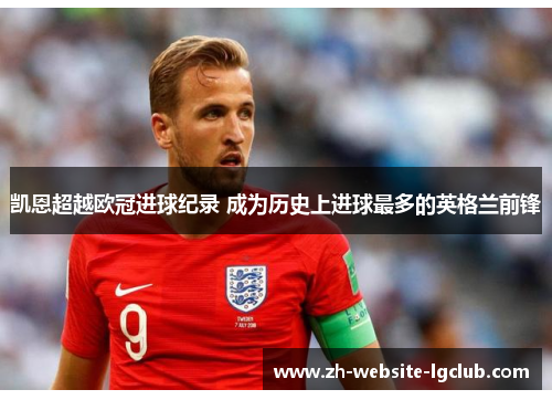 凯恩超越欧冠进球纪录 成为历史上进球最多的英格兰前锋 凯恩超越欧冠进球纪录 成为历史上进球最多的英格兰前锋