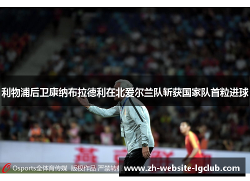 利物浦后卫康纳布拉德利在北爱尔兰队斩获国家队首粒进球 利物浦后卫康纳布拉德利在北爱尔兰队斩获国家队首粒进球
