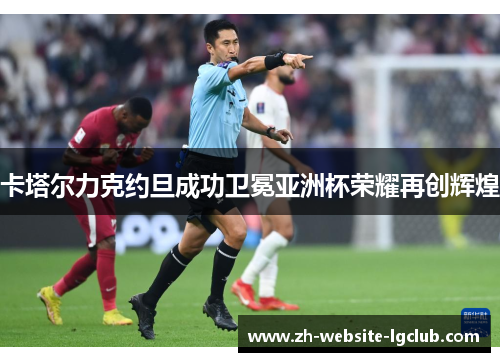卡塔尔力克约旦成功卫冕亚洲杯荣耀再创辉煌 卡塔尔力克约旦成功卫冕亚洲杯荣耀再创辉煌