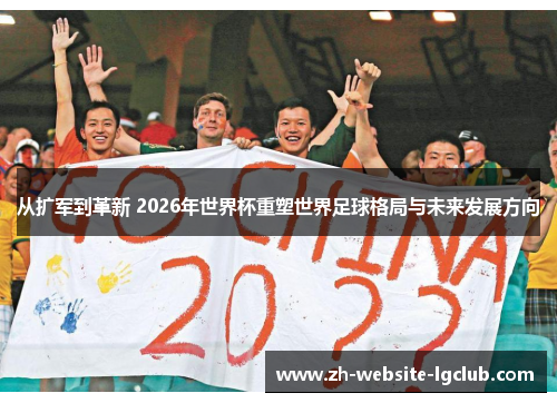 从扩军到革新 2026年世界杯重塑世界足球格局与未来发展方向