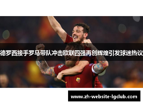 德罗西接手罗马带队冲击欧联四强再创辉煌引发球迷热议 德罗西接手罗马带队冲击欧联四强再创辉煌引发球迷热议
