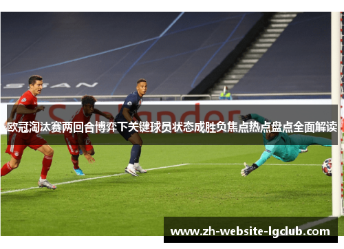 欧冠淘汰赛两回合博弈下关键球员状态成胜负焦点热点盘点全面解读 欧冠淘汰赛两回合博弈下关键球员状态成胜负焦点热点盘点全面解读